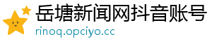 岳塘新闻网抖音账号